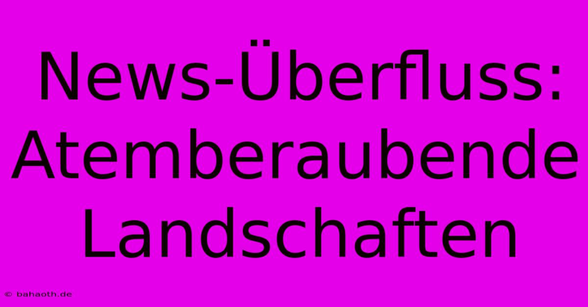 News-Überfluss: Atemberaubende Landschaften