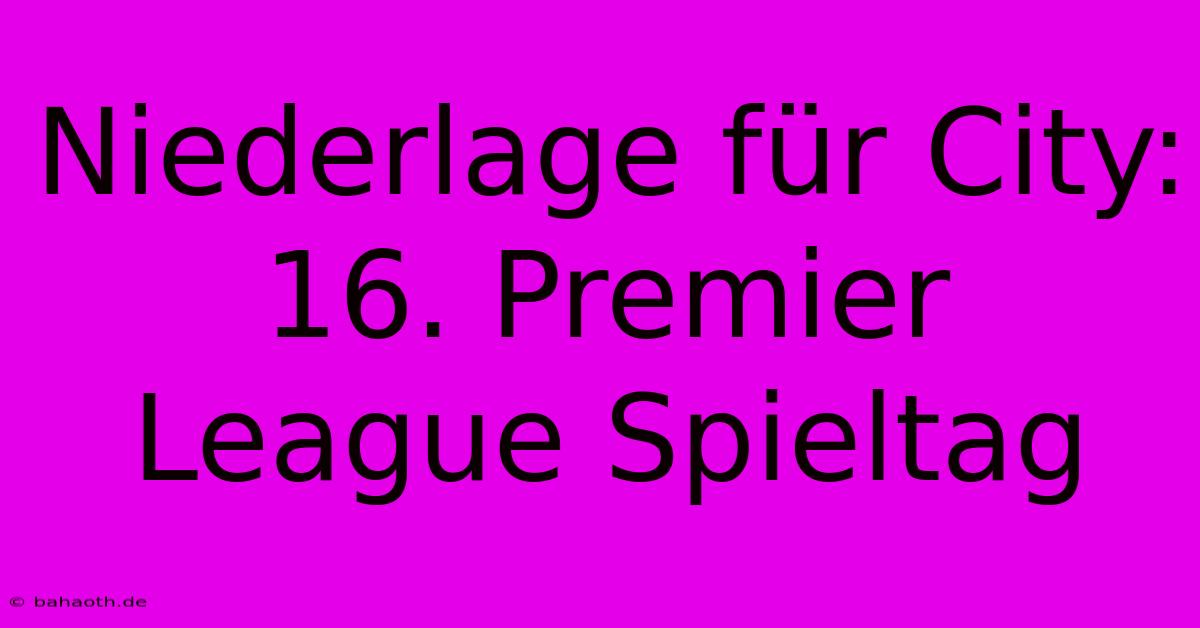 Niederlage Für City: 16. Premier League Spieltag