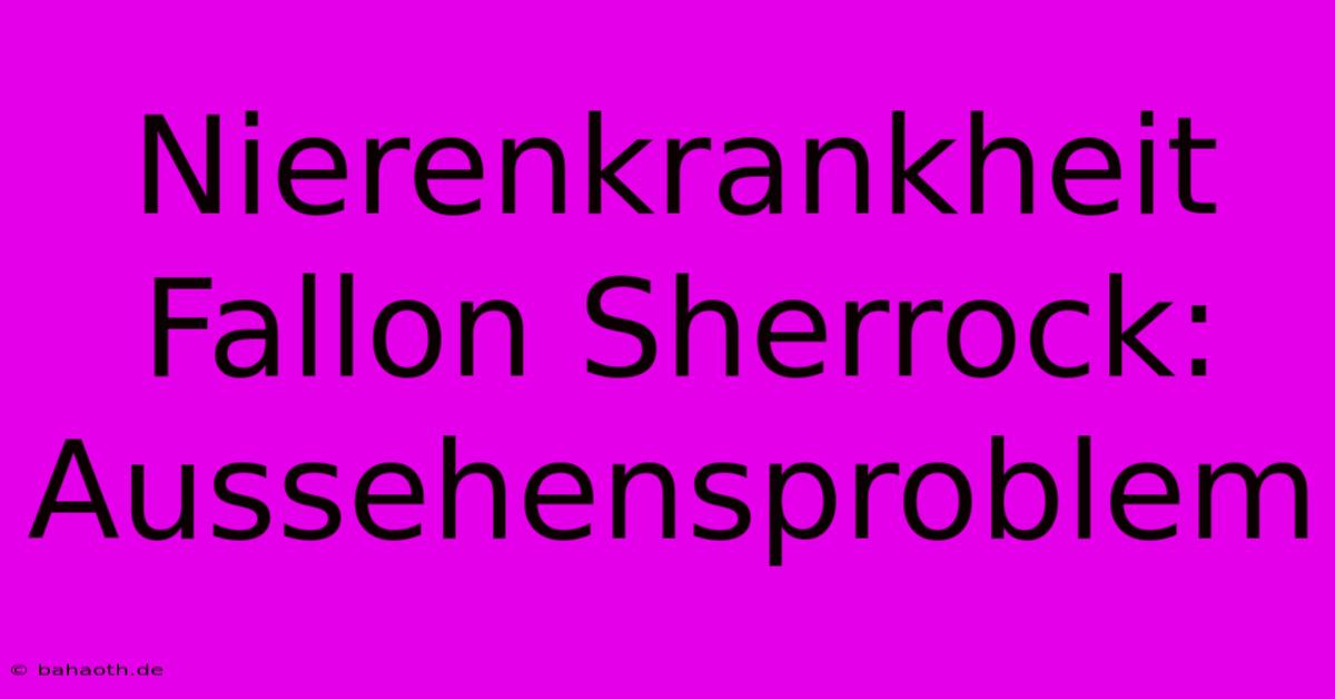 Nierenkrankheit Fallon Sherrock: Aussehensproblem