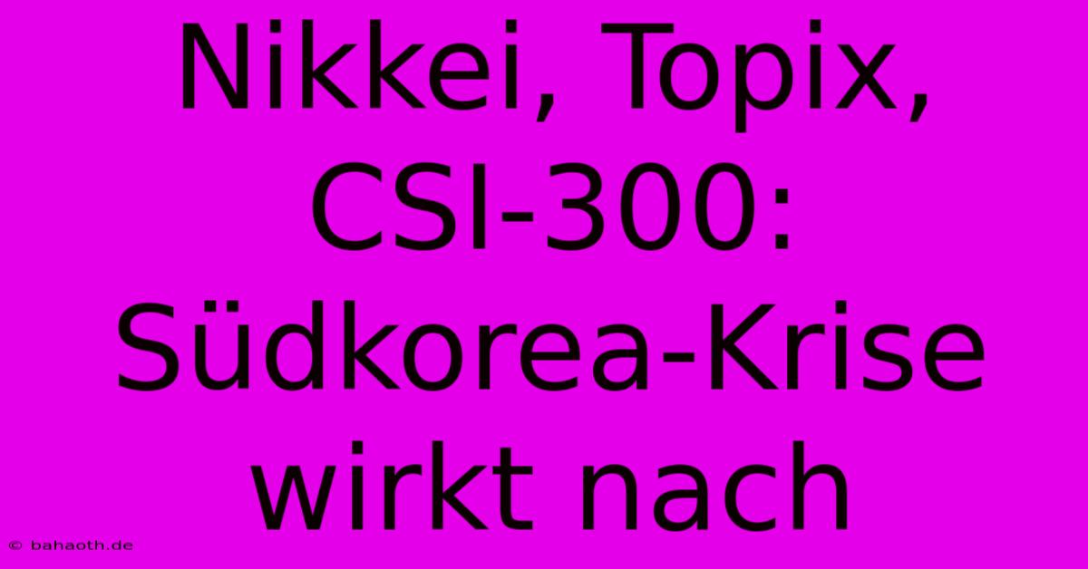 Nikkei, Topix, CSI-300: Südkorea-Krise Wirkt Nach