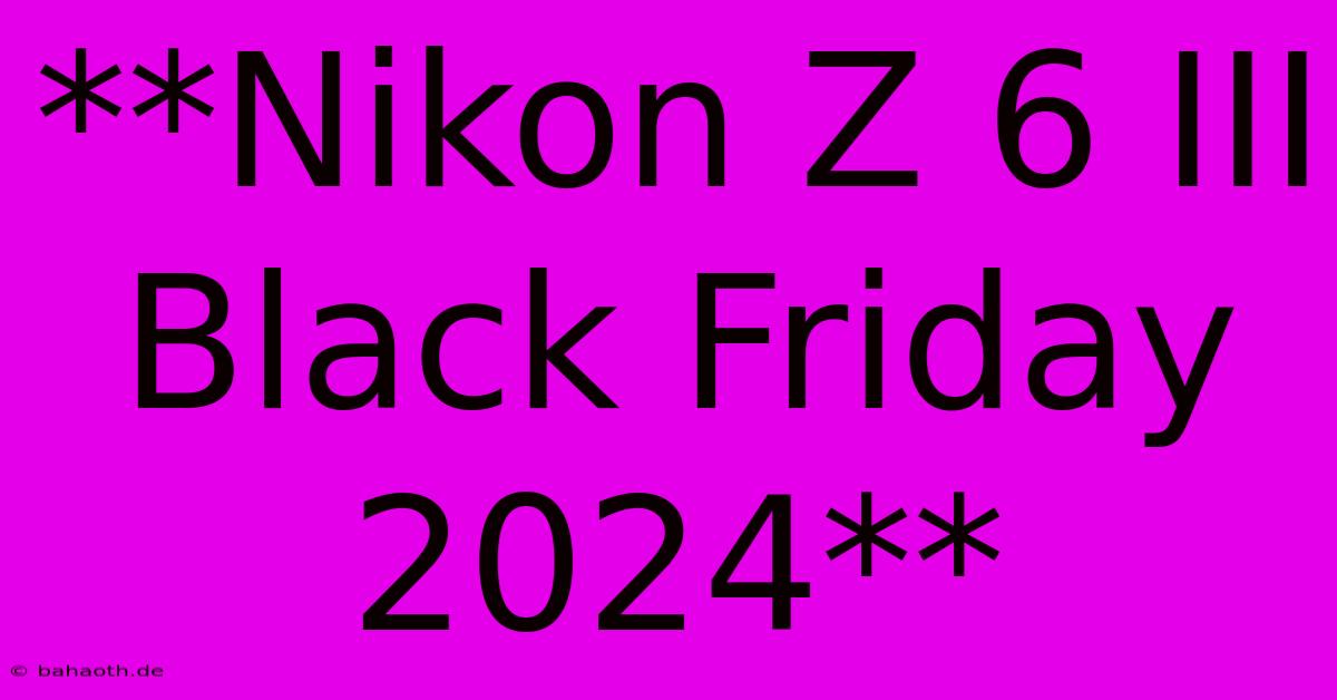 **Nikon Z 6 III Black Friday 2024**