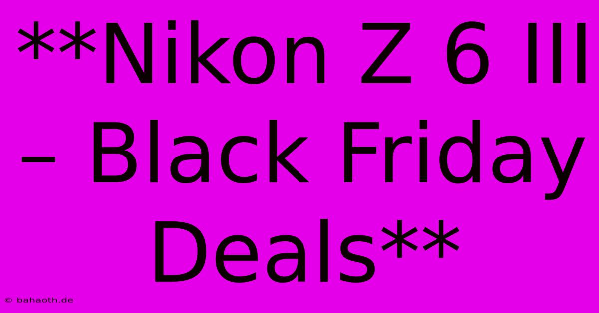 **Nikon Z 6 III – Black Friday Deals**