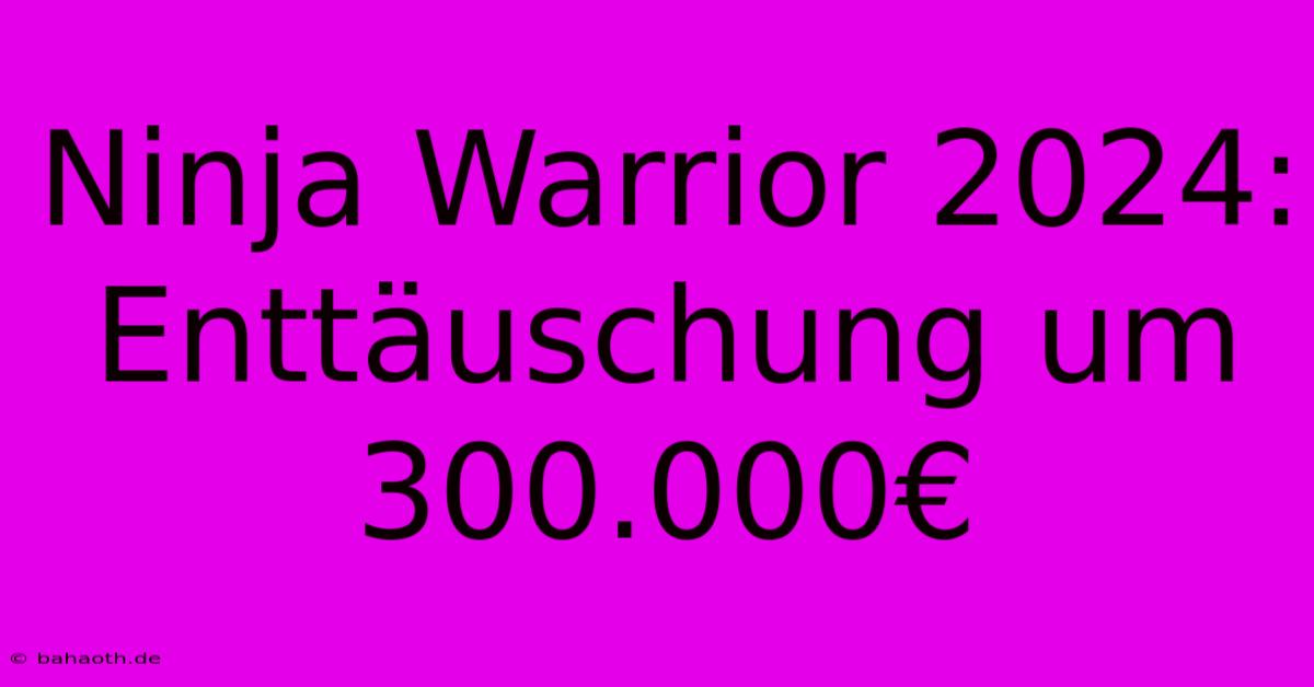 Ninja Warrior 2024:  Enttäuschung Um 300.000€