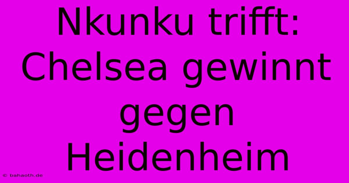 Nkunku Trifft: Chelsea Gewinnt Gegen Heidenheim