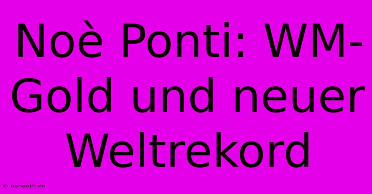 Noè Ponti: WM-Gold Und Neuer Weltrekord