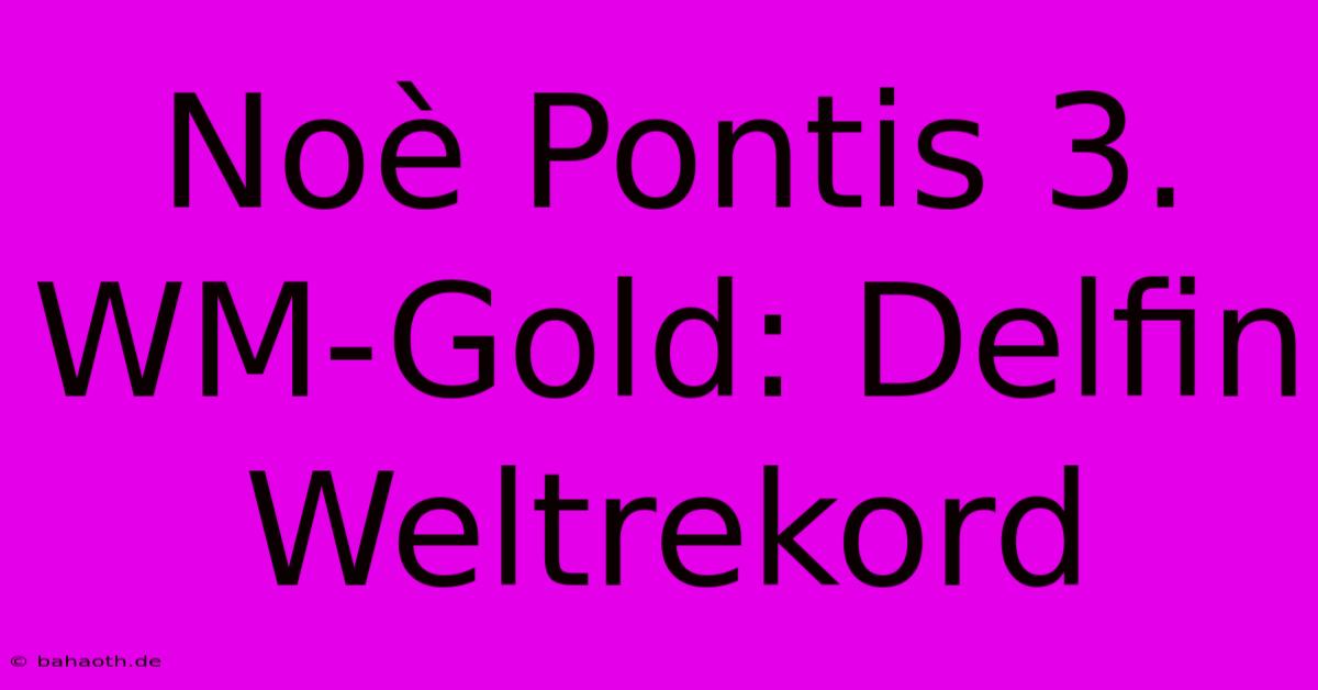 Noè Pontis 3. WM-Gold: Delfin Weltrekord