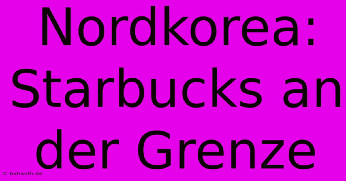 Nordkorea: Starbucks An Der Grenze