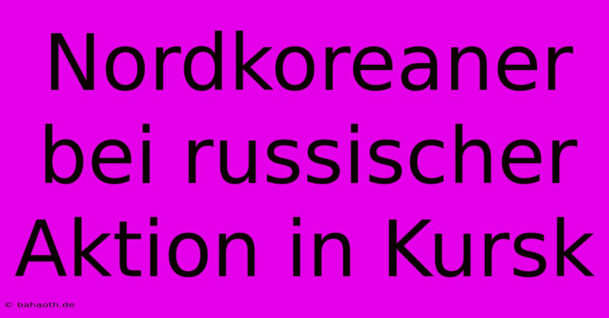 Nordkoreaner Bei Russischer Aktion In Kursk