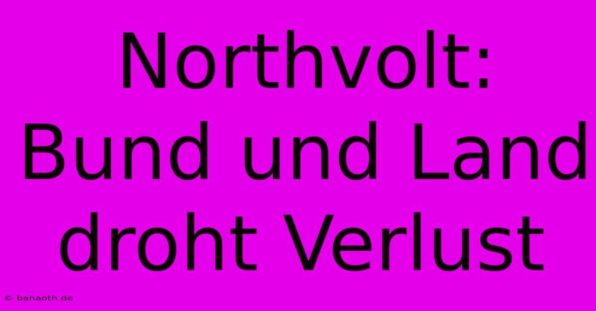 Northvolt: Bund Und Land Droht Verlust