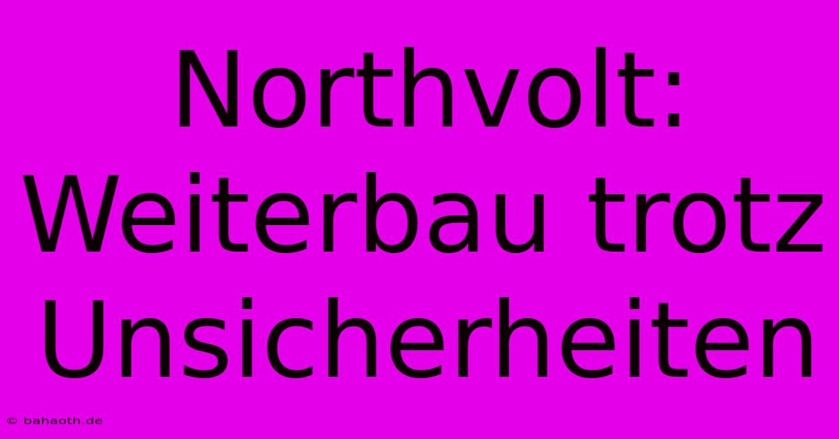 Northvolt: Weiterbau Trotz Unsicherheiten