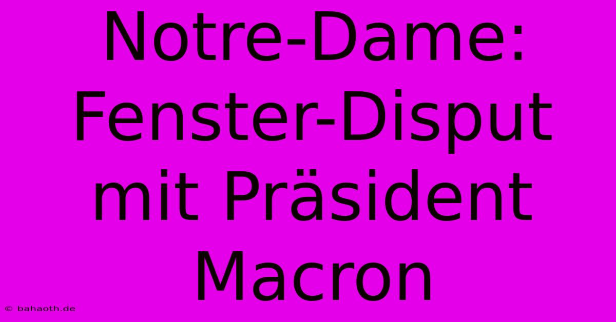 Notre-Dame:  Fenster-Disput Mit Präsident Macron