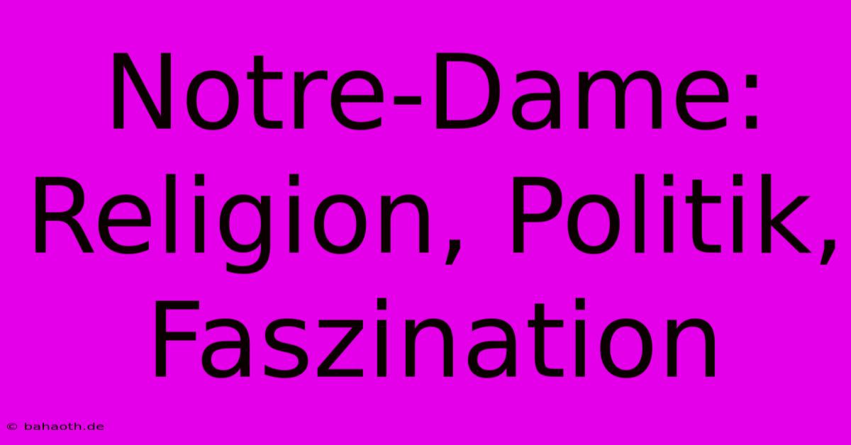 Notre-Dame: Religion, Politik, Faszination