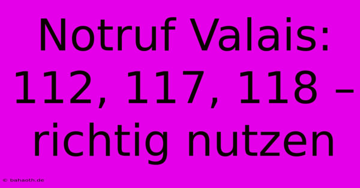 Notruf Valais:  112, 117, 118 –  Richtig Nutzen