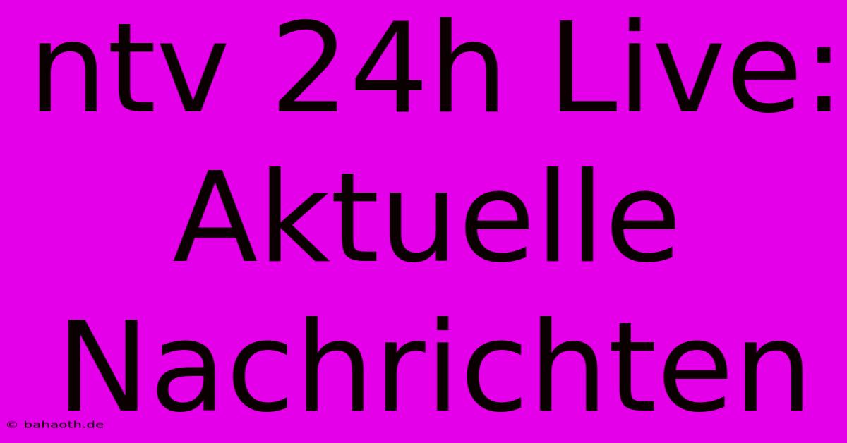 Ntv 24h Live: Aktuelle Nachrichten