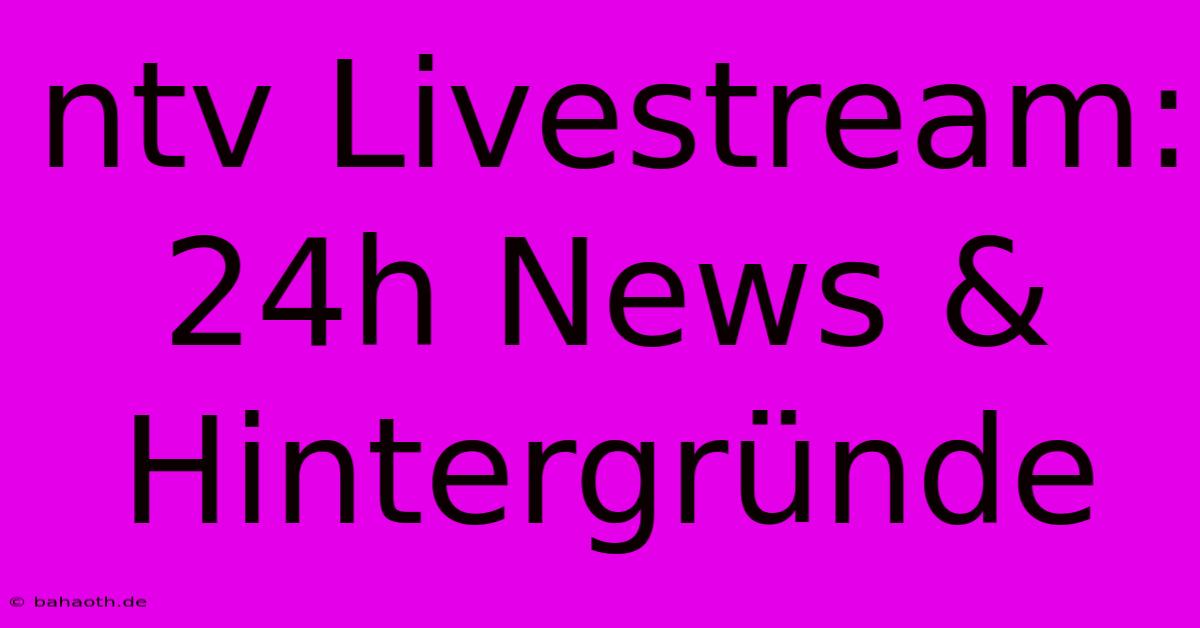 Ntv Livestream: 24h News & Hintergründe