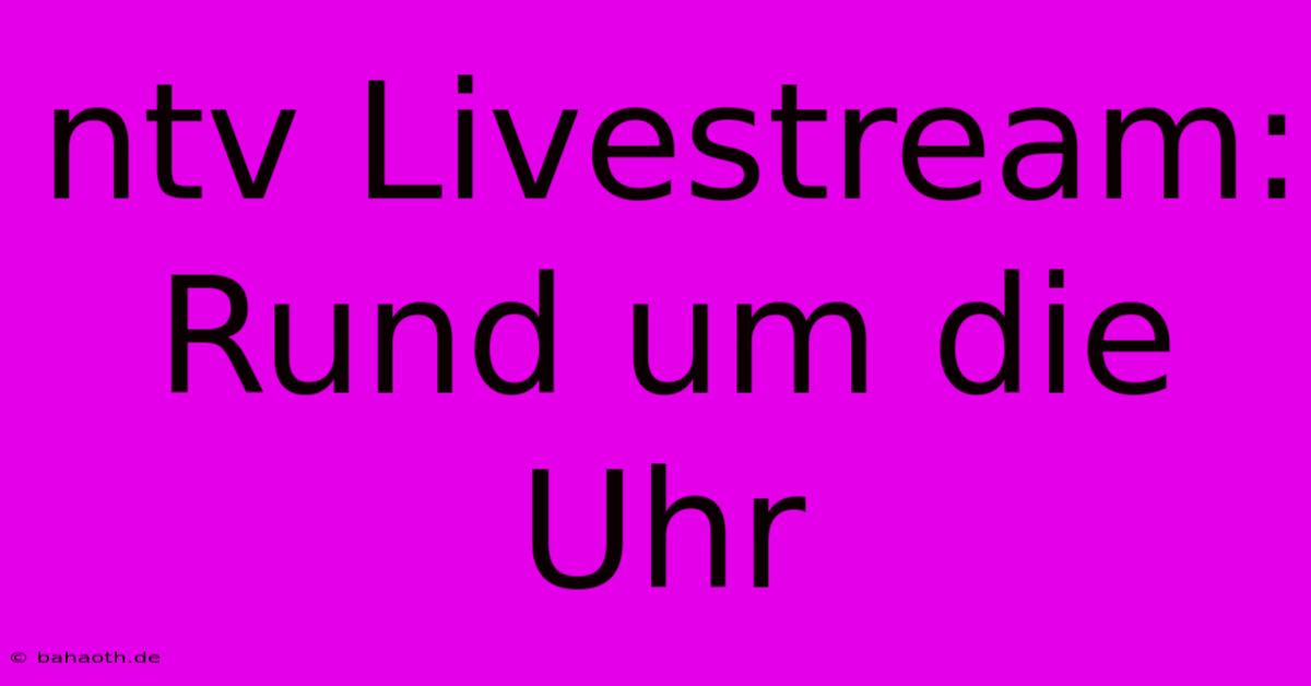 Ntv Livestream: Rund Um Die Uhr