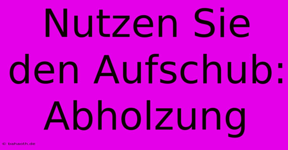 Nutzen Sie Den Aufschub: Abholzung