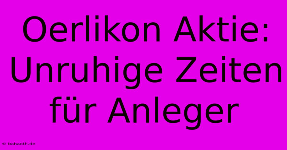 Oerlikon Aktie:  Unruhige Zeiten Für Anleger