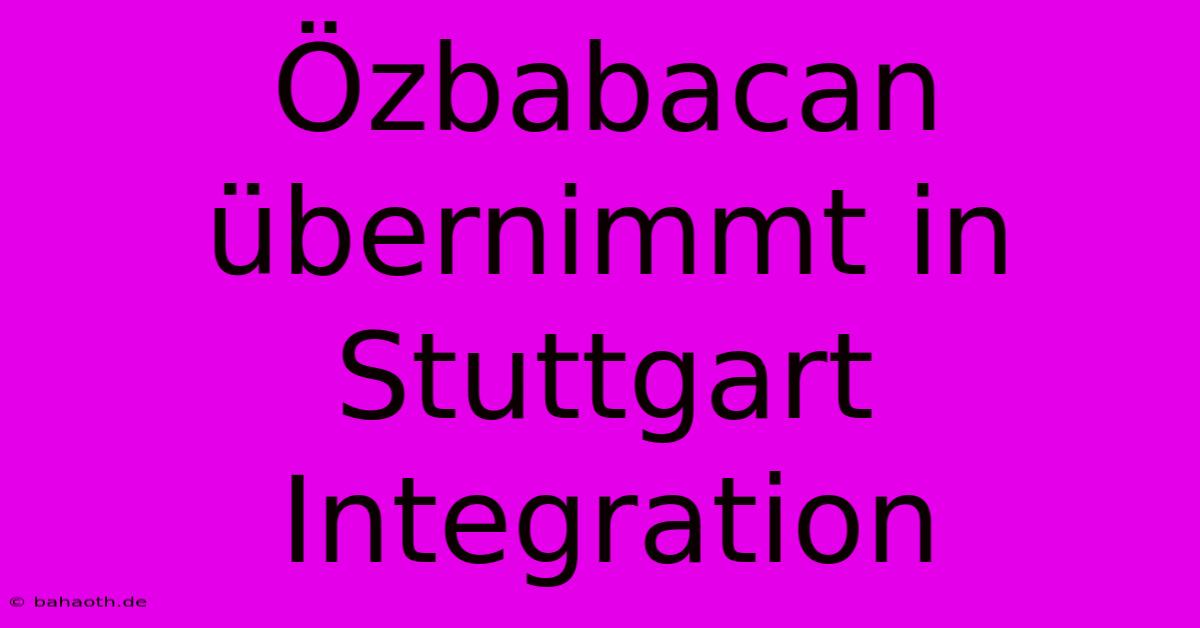 Özbabacan Übernimmt In Stuttgart Integration