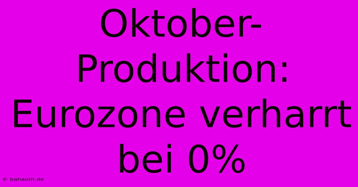 Oktober-Produktion: Eurozone Verharrt Bei 0%