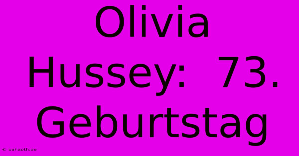 Olivia Hussey:  73. Geburtstag