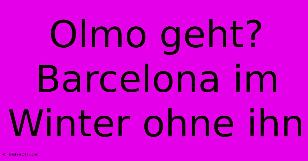 Olmo Geht? Barcelona Im Winter Ohne Ihn