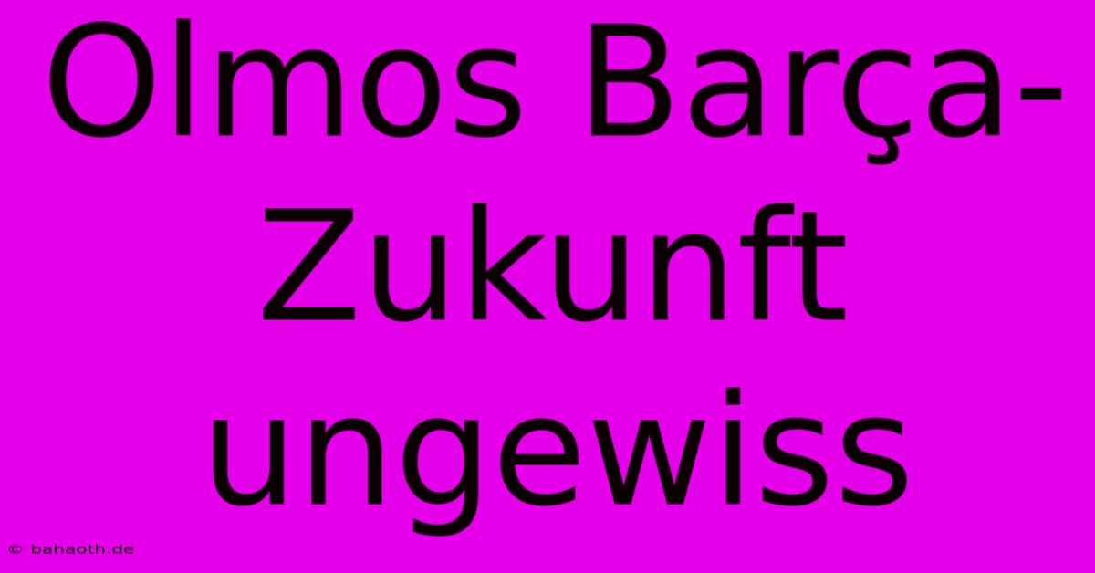 Olmos Barça-Zukunft Ungewiss