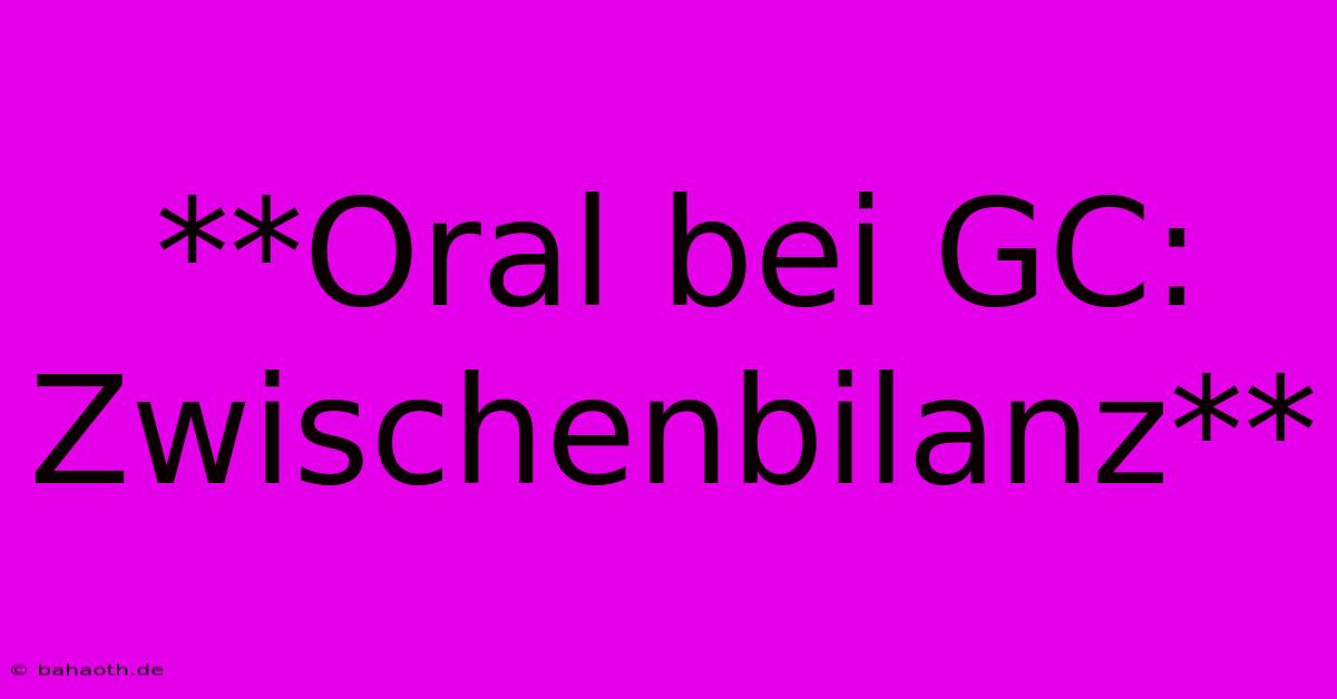 **Oral Bei GC: Zwischenbilanz**