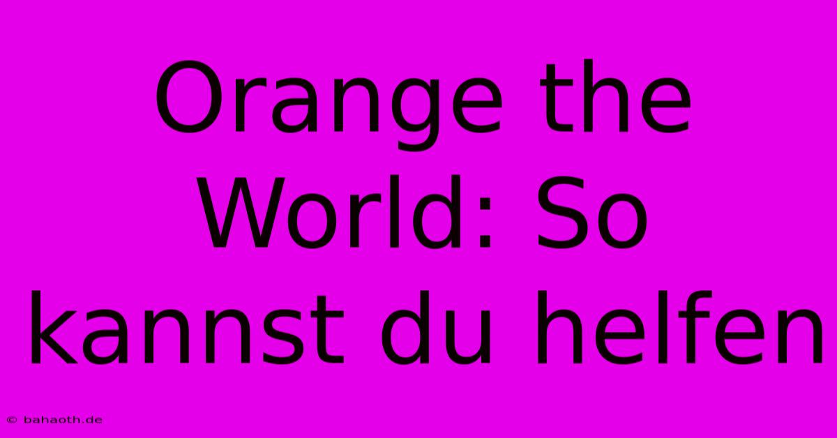 Orange The World: So Kannst Du Helfen