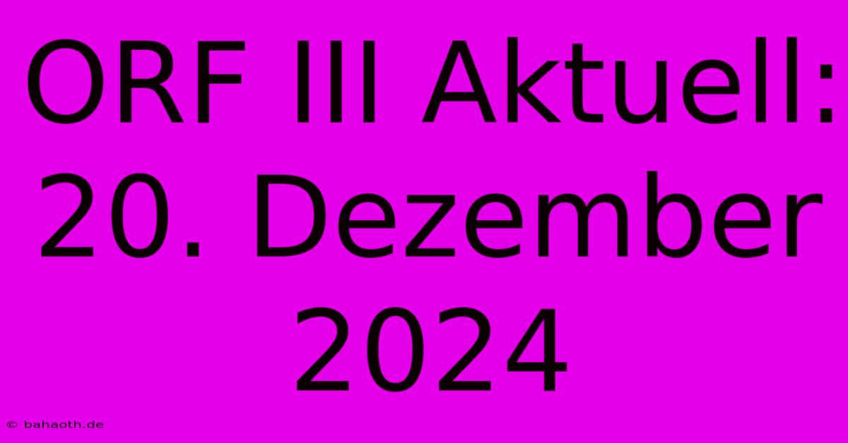 ORF III Aktuell: 20. Dezember 2024