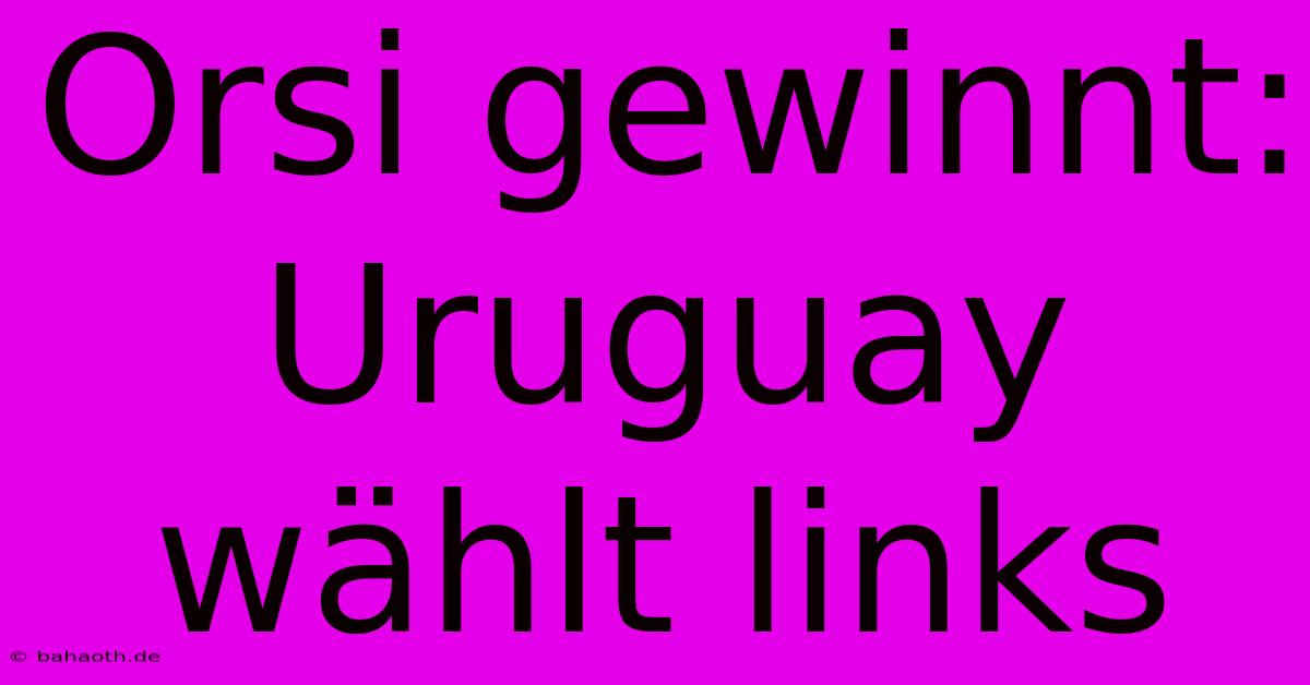 Orsi Gewinnt: Uruguay Wählt Links