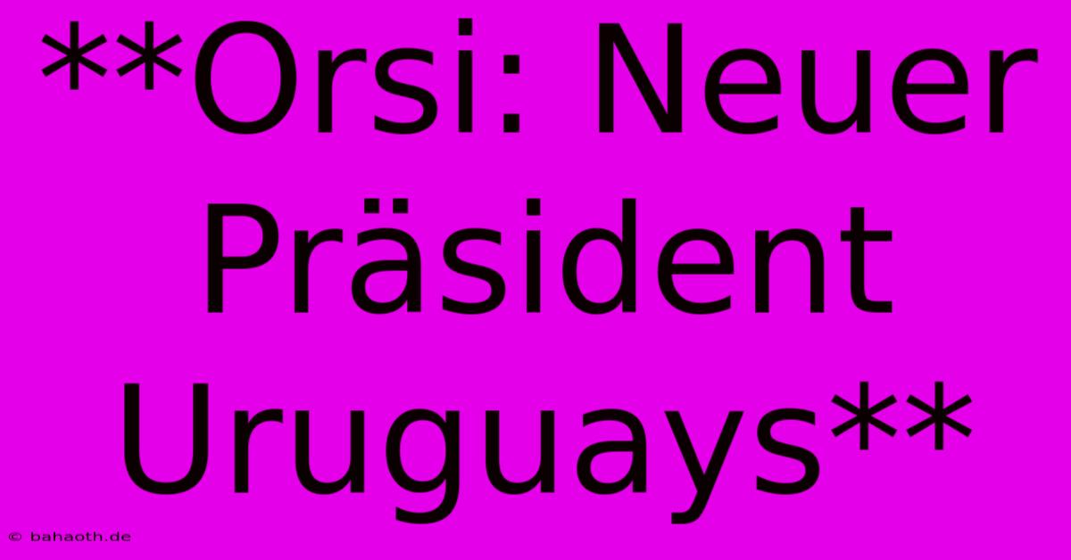 **Orsi: Neuer Präsident Uruguays**