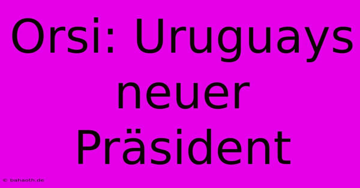 Orsi: Uruguays Neuer Präsident