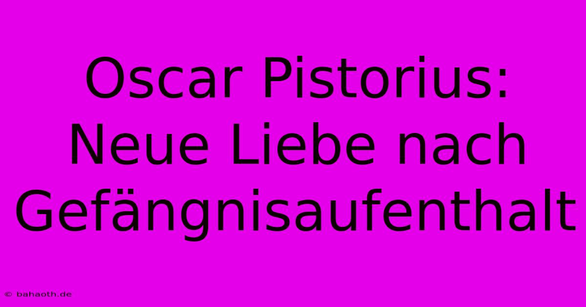 Oscar Pistorius: Neue Liebe Nach Gefängnisaufenthalt