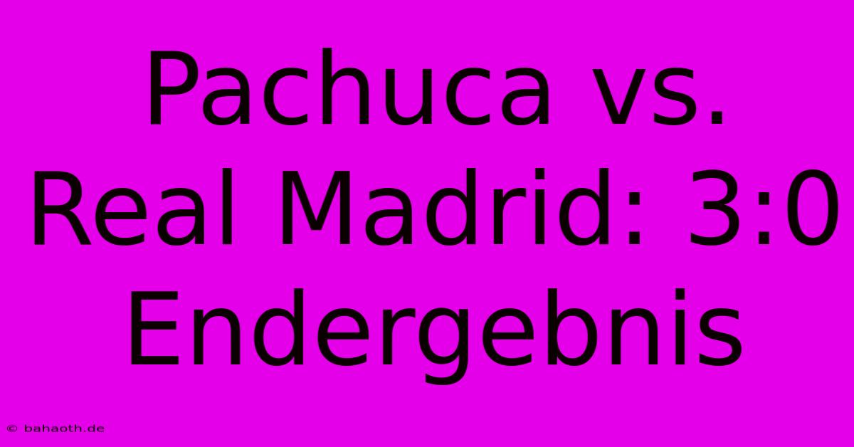 Pachuca Vs. Real Madrid: 3:0 Endergebnis