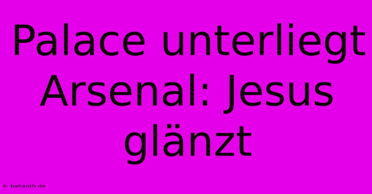 Palace Unterliegt Arsenal: Jesus Glänzt