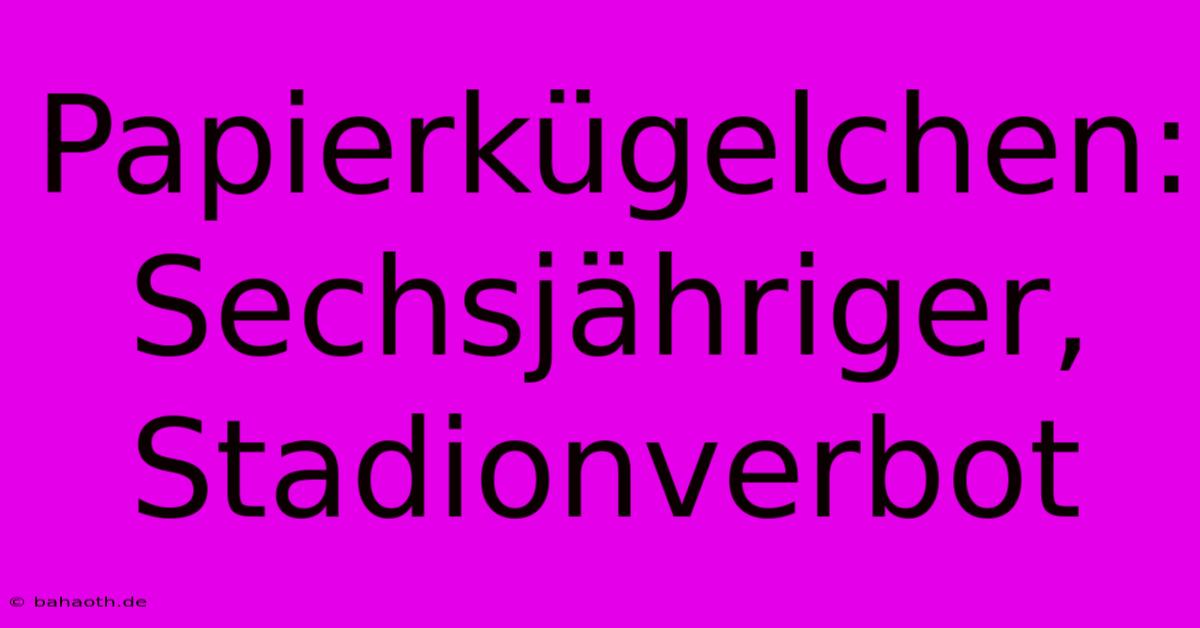 Papierkügelchen: Sechsjähriger, Stadionverbot