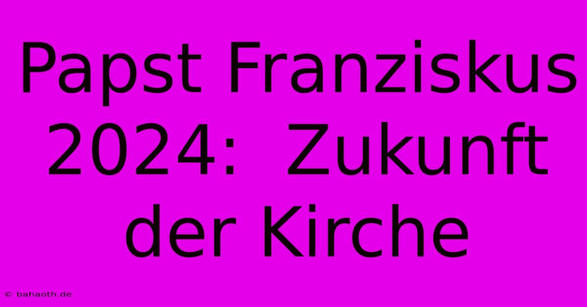 Papst Franziskus 2024:  Zukunft Der Kirche