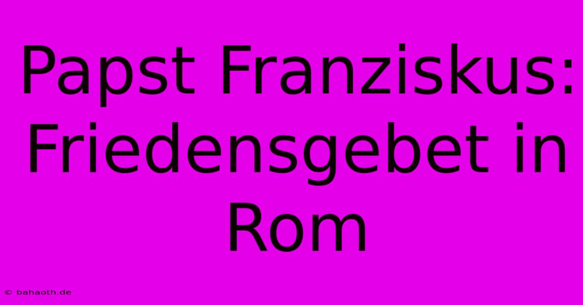 Papst Franziskus: Friedensgebet In Rom