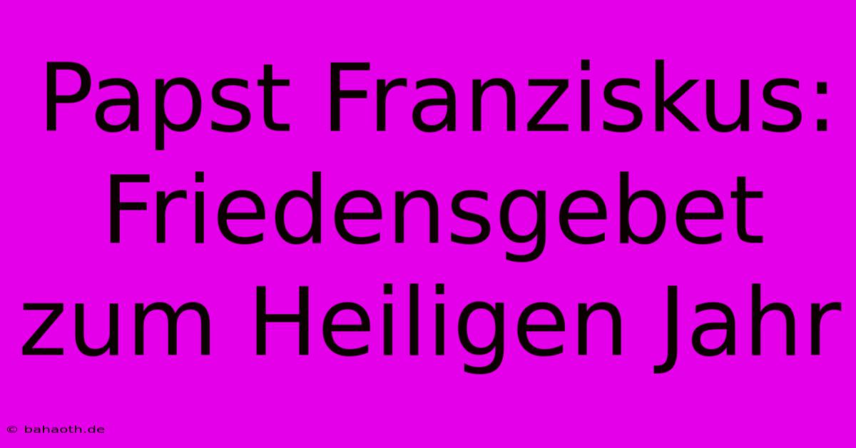 Papst Franziskus: Friedensgebet Zum Heiligen Jahr