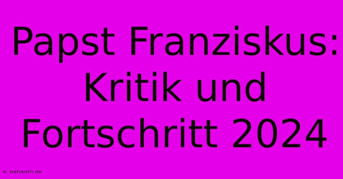 Papst Franziskus:  Kritik Und Fortschritt 2024