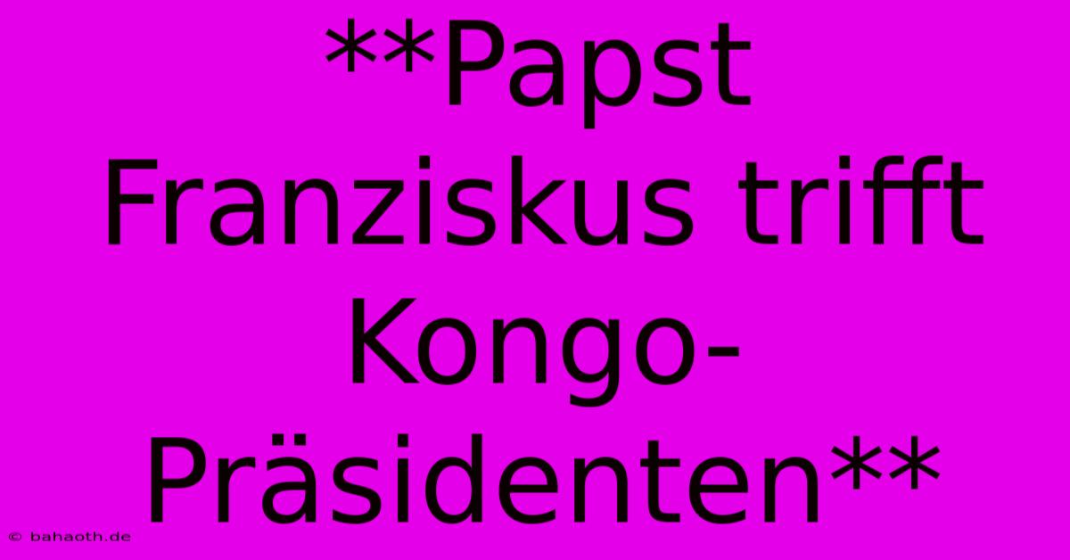 **Papst Franziskus Trifft Kongo-Präsidenten**