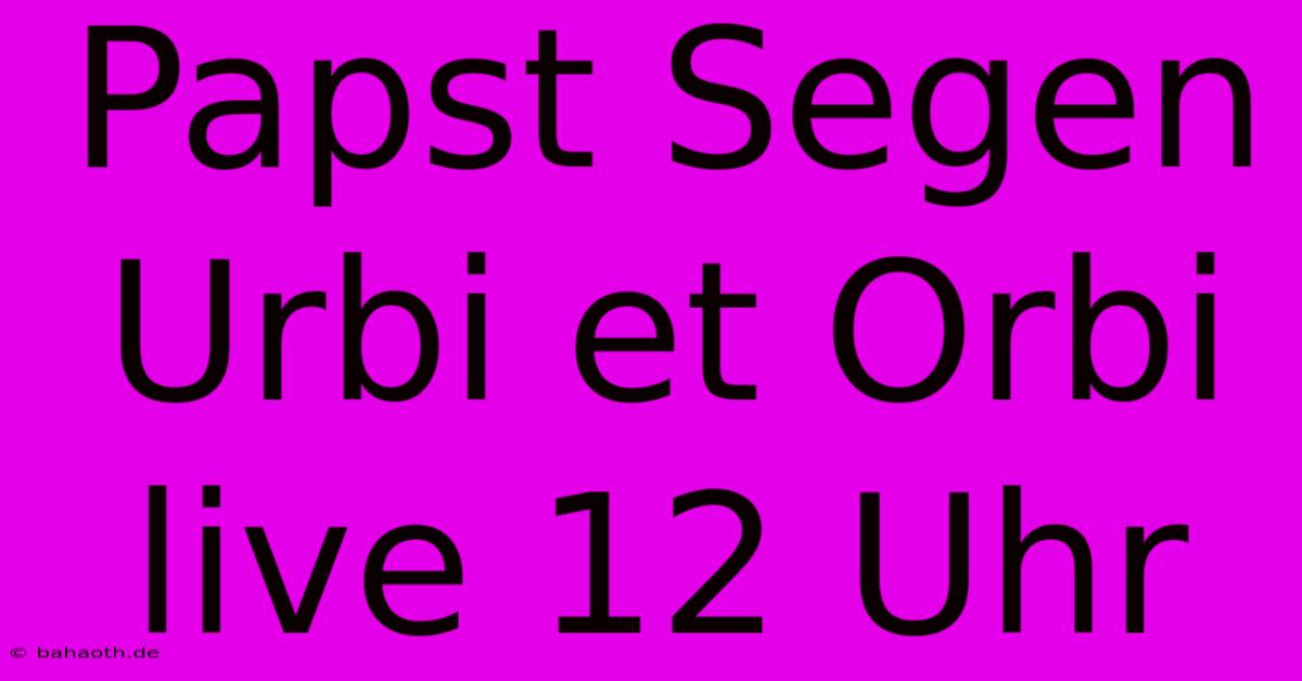 Papst Segen Urbi Et Orbi Live 12 Uhr