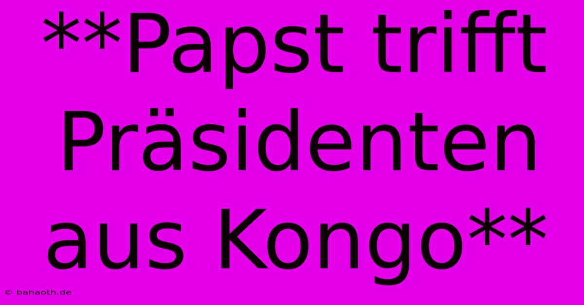 **Papst Trifft Präsidenten Aus Kongo**