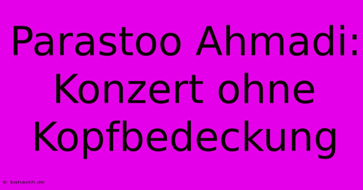 Parastoo Ahmadi: Konzert Ohne Kopfbedeckung