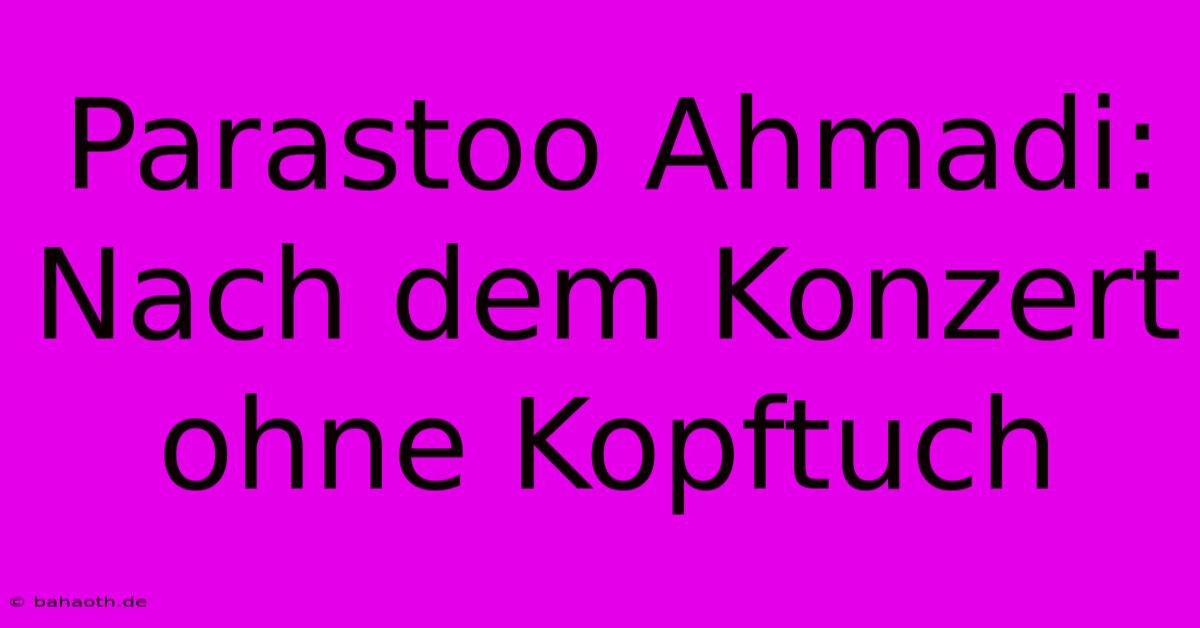 Parastoo Ahmadi: Nach Dem Konzert Ohne Kopftuch