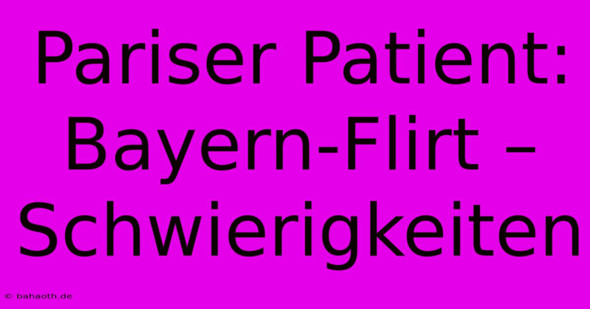 Pariser Patient:  Bayern-Flirt –  Schwierigkeiten