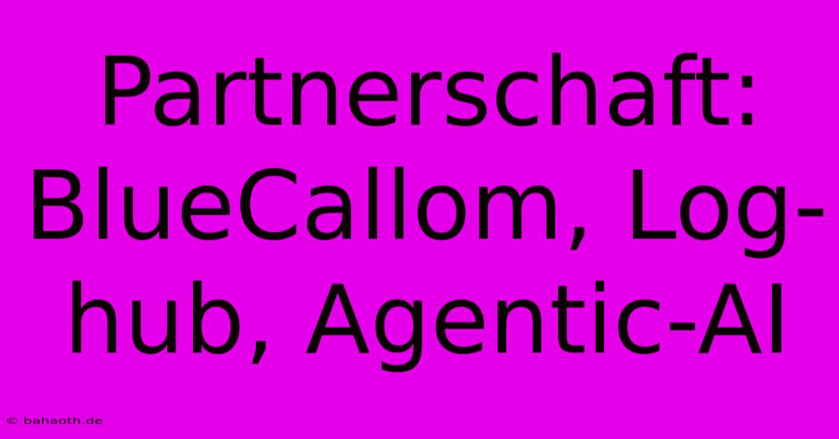 Partnerschaft: BlueCallom, Log-hub, Agentic-AI