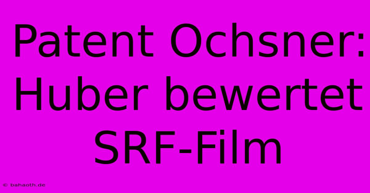 Patent Ochsner:  Huber Bewertet SRF-Film