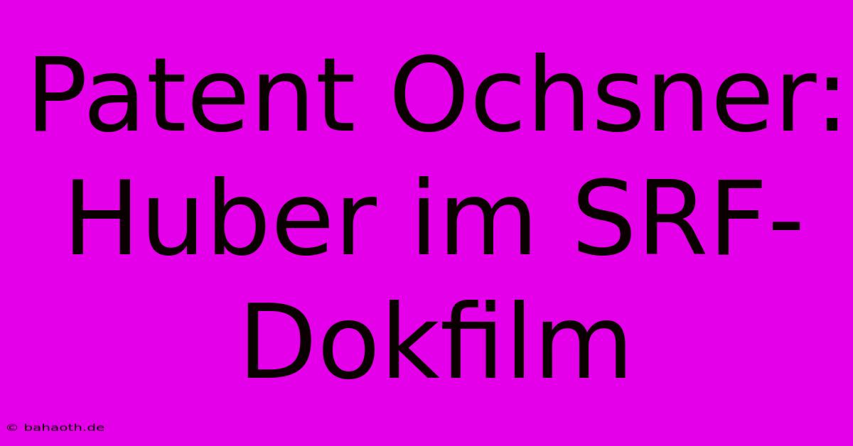 Patent Ochsner: Huber Im SRF-Dokfilm